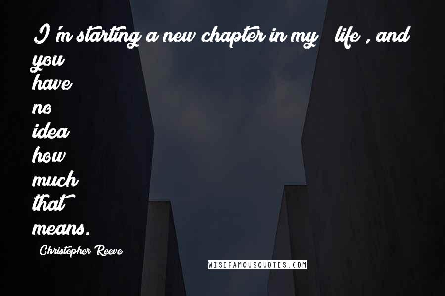 Christopher Reeve Quotes: I'm starting a new chapter in my [[life], and you have no idea how much that means.