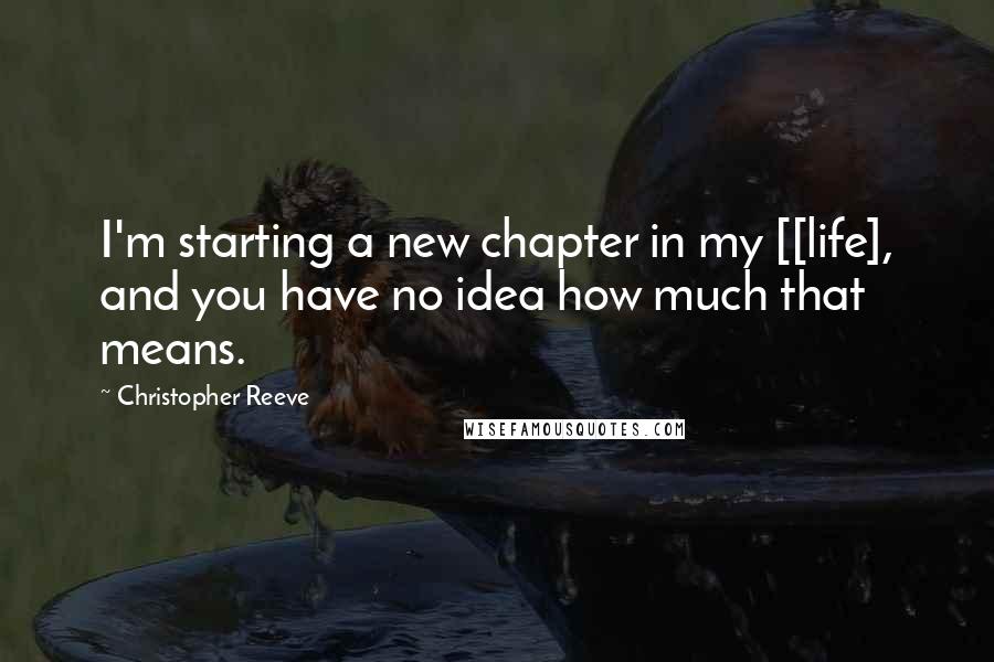 Christopher Reeve Quotes: I'm starting a new chapter in my [[life], and you have no idea how much that means.