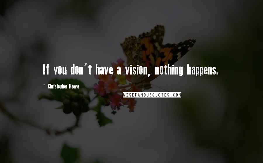 Christopher Reeve Quotes: If you don't have a vision, nothing happens.