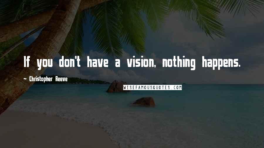 Christopher Reeve Quotes: If you don't have a vision, nothing happens.