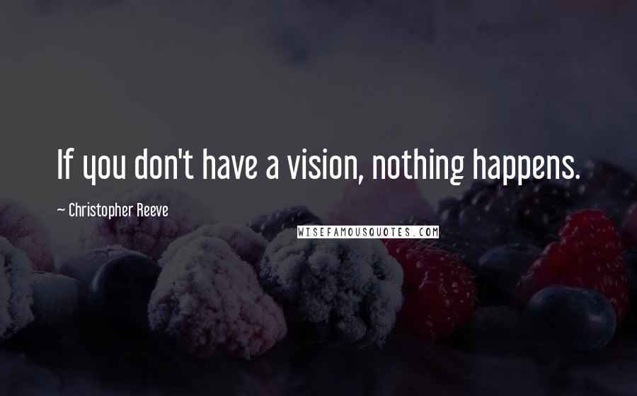 Christopher Reeve Quotes: If you don't have a vision, nothing happens.