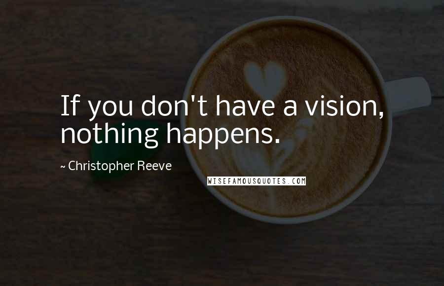 Christopher Reeve Quotes: If you don't have a vision, nothing happens.
