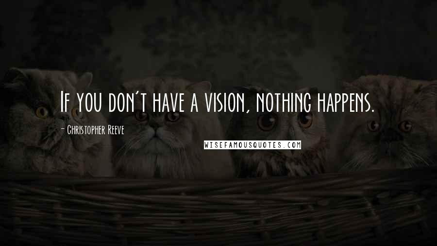 Christopher Reeve Quotes: If you don't have a vision, nothing happens.