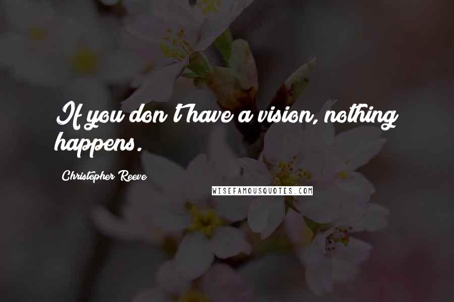 Christopher Reeve Quotes: If you don't have a vision, nothing happens.