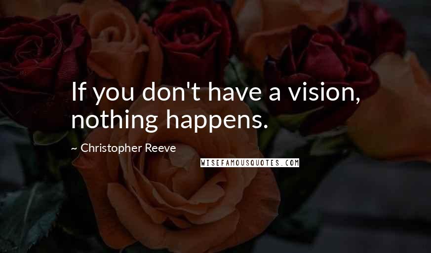 Christopher Reeve Quotes: If you don't have a vision, nothing happens.