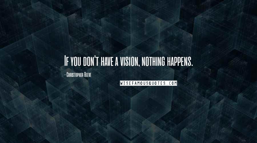 Christopher Reeve Quotes: If you don't have a vision, nothing happens.