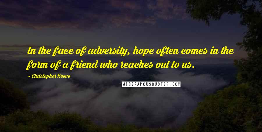 Christopher Reeve Quotes: In the face of adversity, hope often comes in the form of a friend who reaches out to us.