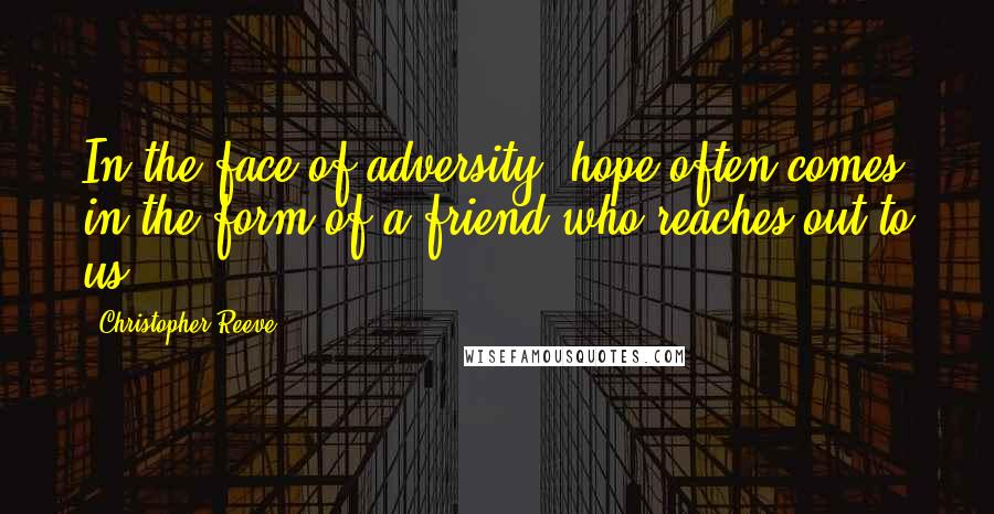 Christopher Reeve Quotes: In the face of adversity, hope often comes in the form of a friend who reaches out to us.