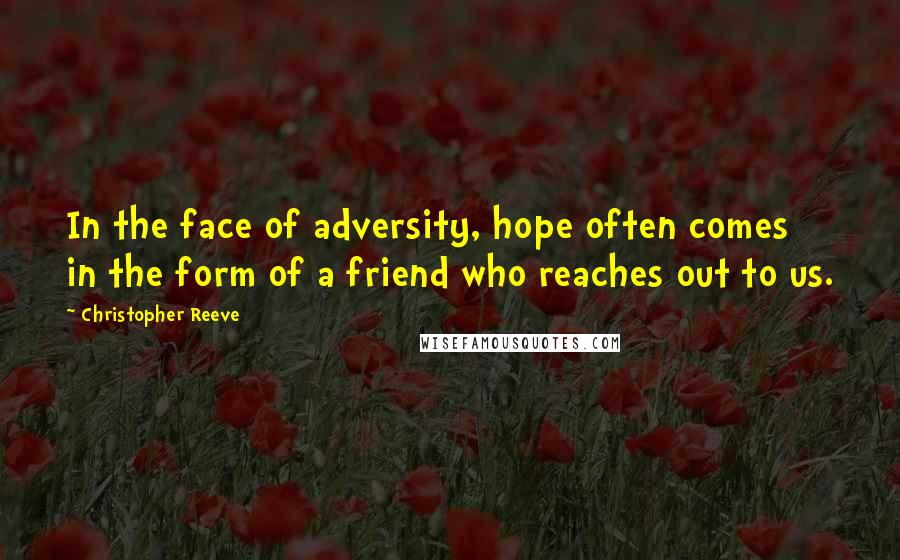 Christopher Reeve Quotes: In the face of adversity, hope often comes in the form of a friend who reaches out to us.