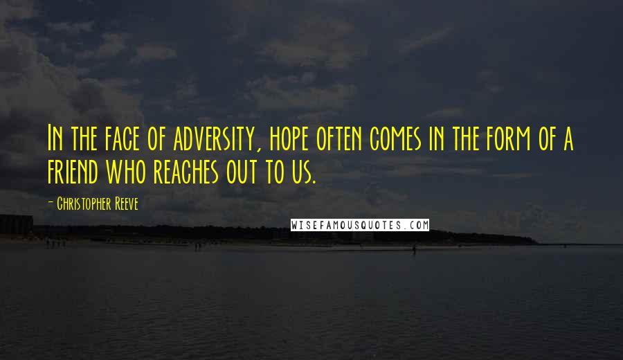 Christopher Reeve Quotes: In the face of adversity, hope often comes in the form of a friend who reaches out to us.