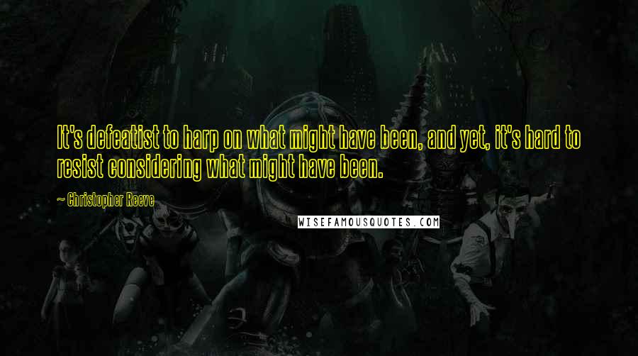 Christopher Reeve Quotes: It's defeatist to harp on what might have been, and yet, it's hard to resist considering what might have been.