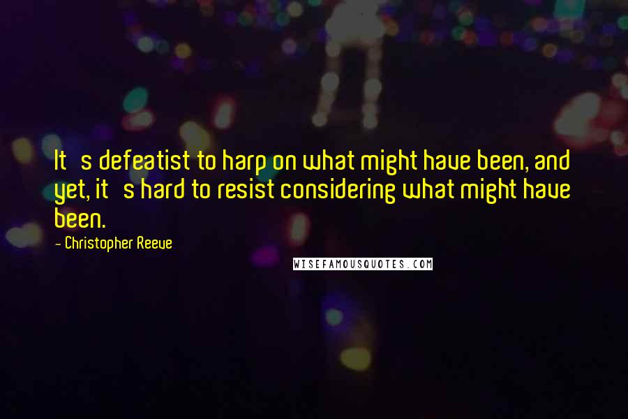 Christopher Reeve Quotes: It's defeatist to harp on what might have been, and yet, it's hard to resist considering what might have been.