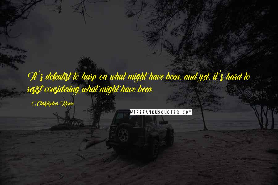 Christopher Reeve Quotes: It's defeatist to harp on what might have been, and yet, it's hard to resist considering what might have been.