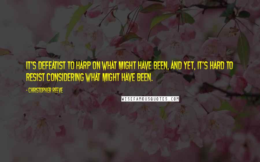 Christopher Reeve Quotes: It's defeatist to harp on what might have been, and yet, it's hard to resist considering what might have been.