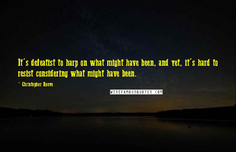 Christopher Reeve Quotes: It's defeatist to harp on what might have been, and yet, it's hard to resist considering what might have been.