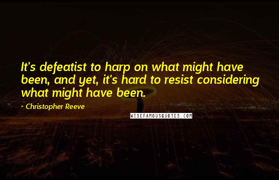 Christopher Reeve Quotes: It's defeatist to harp on what might have been, and yet, it's hard to resist considering what might have been.