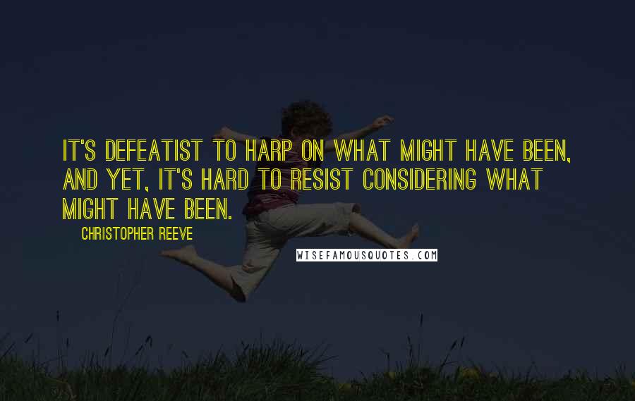 Christopher Reeve Quotes: It's defeatist to harp on what might have been, and yet, it's hard to resist considering what might have been.