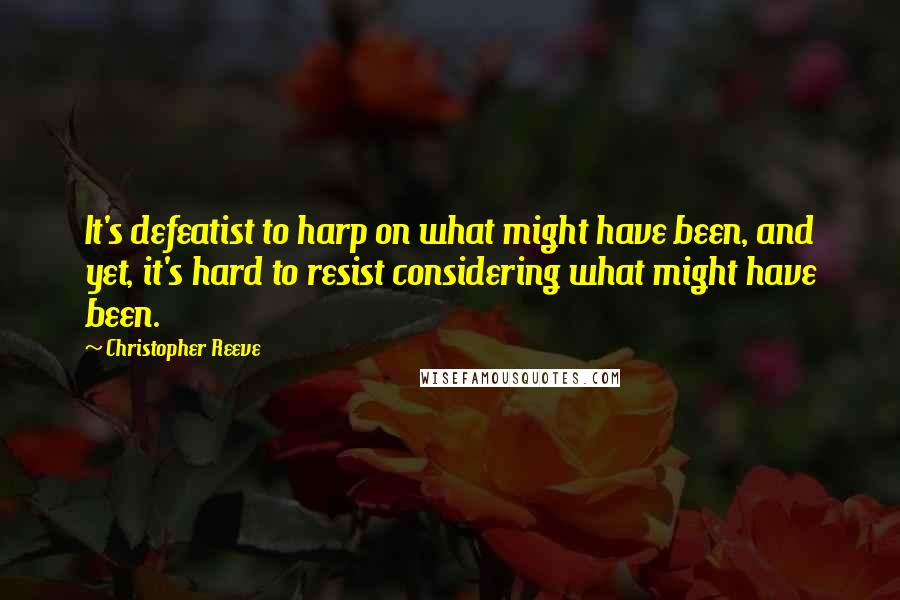 Christopher Reeve Quotes: It's defeatist to harp on what might have been, and yet, it's hard to resist considering what might have been.