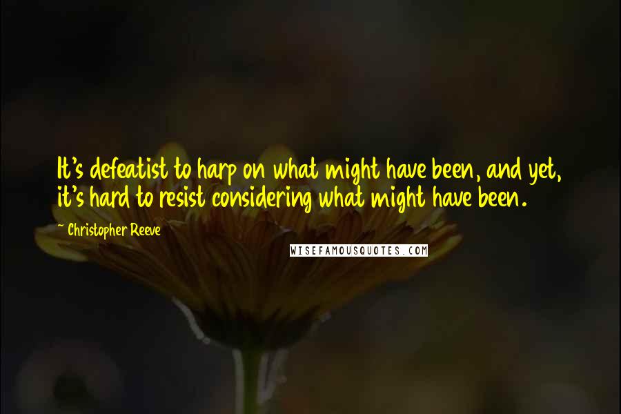 Christopher Reeve Quotes: It's defeatist to harp on what might have been, and yet, it's hard to resist considering what might have been.