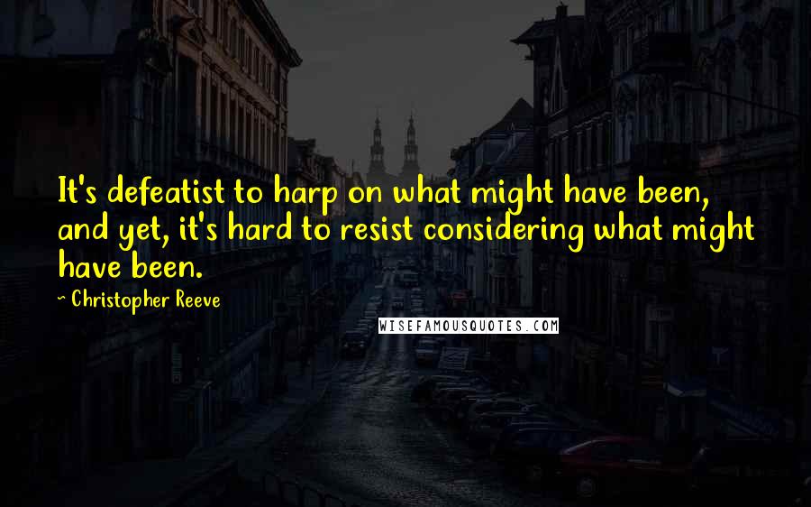 Christopher Reeve Quotes: It's defeatist to harp on what might have been, and yet, it's hard to resist considering what might have been.