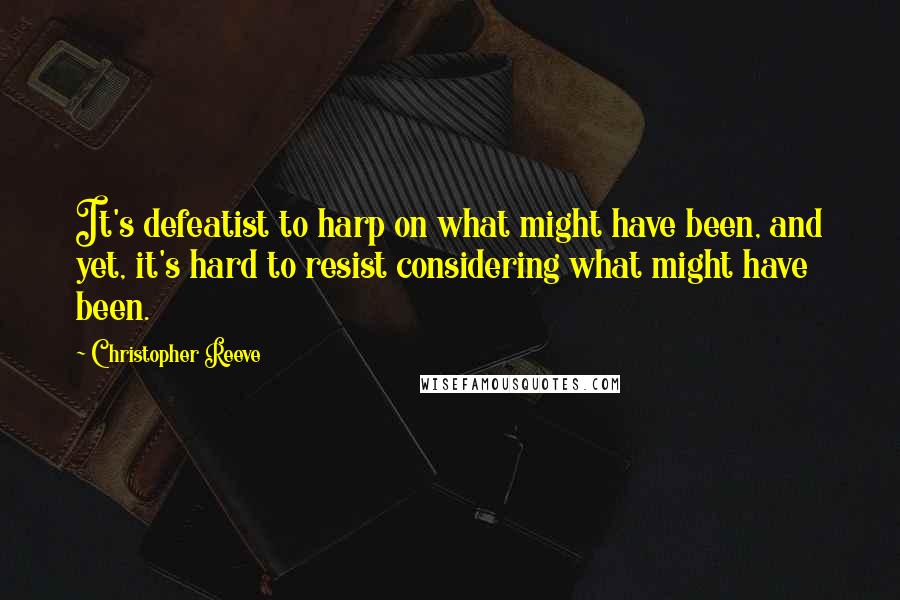 Christopher Reeve Quotes: It's defeatist to harp on what might have been, and yet, it's hard to resist considering what might have been.