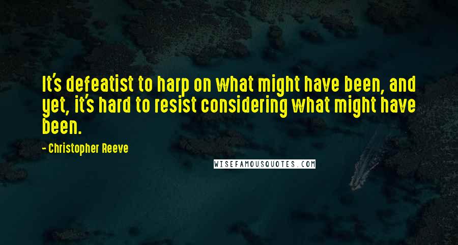 Christopher Reeve Quotes: It's defeatist to harp on what might have been, and yet, it's hard to resist considering what might have been.