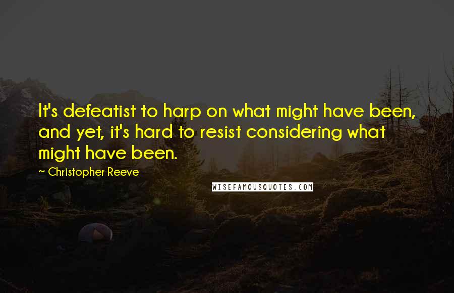 Christopher Reeve Quotes: It's defeatist to harp on what might have been, and yet, it's hard to resist considering what might have been.