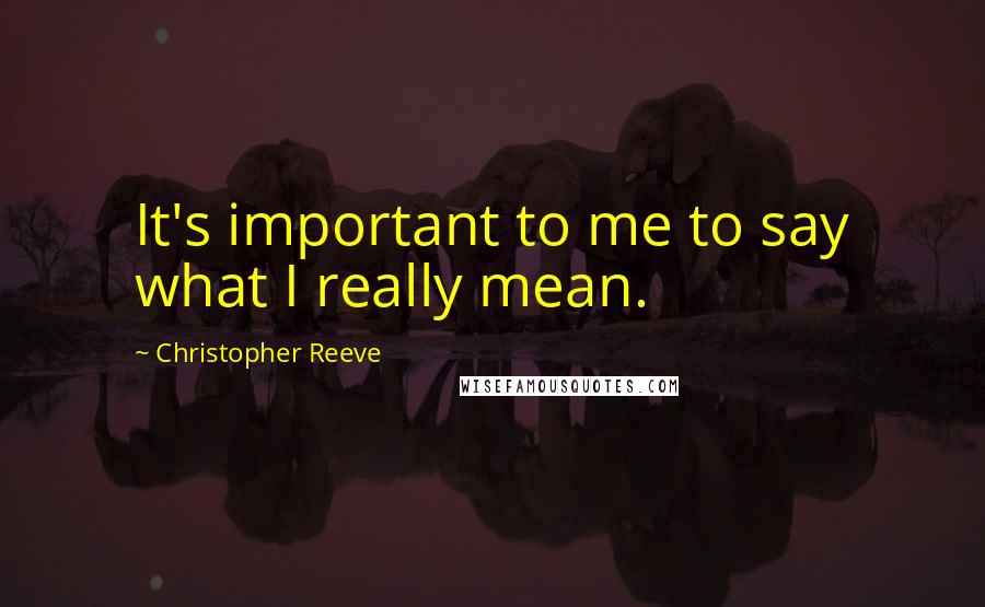 Christopher Reeve Quotes: It's important to me to say what I really mean.