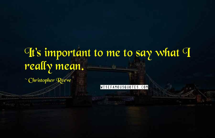 Christopher Reeve Quotes: It's important to me to say what I really mean.