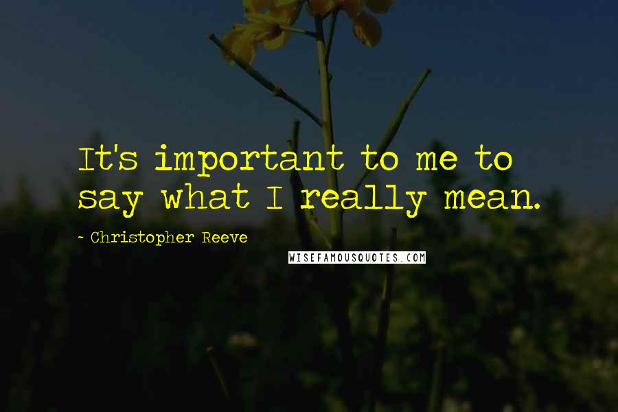 Christopher Reeve Quotes: It's important to me to say what I really mean.