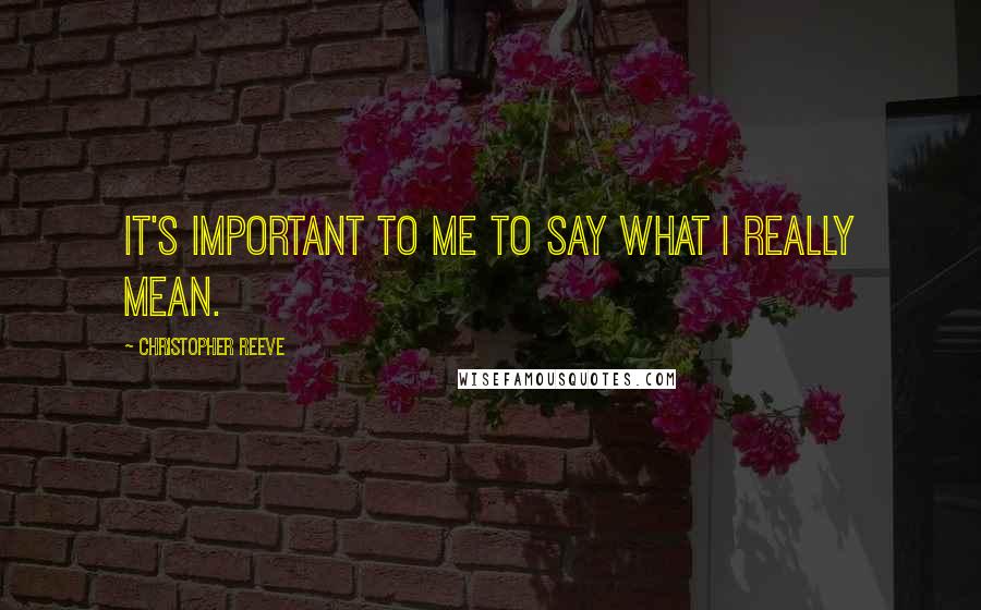 Christopher Reeve Quotes: It's important to me to say what I really mean.
