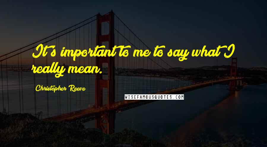 Christopher Reeve Quotes: It's important to me to say what I really mean.