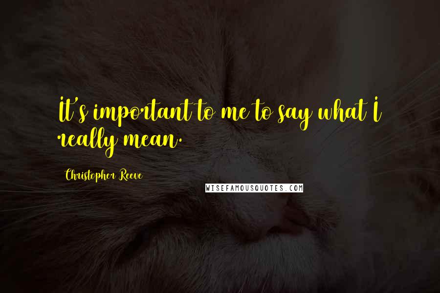 Christopher Reeve Quotes: It's important to me to say what I really mean.