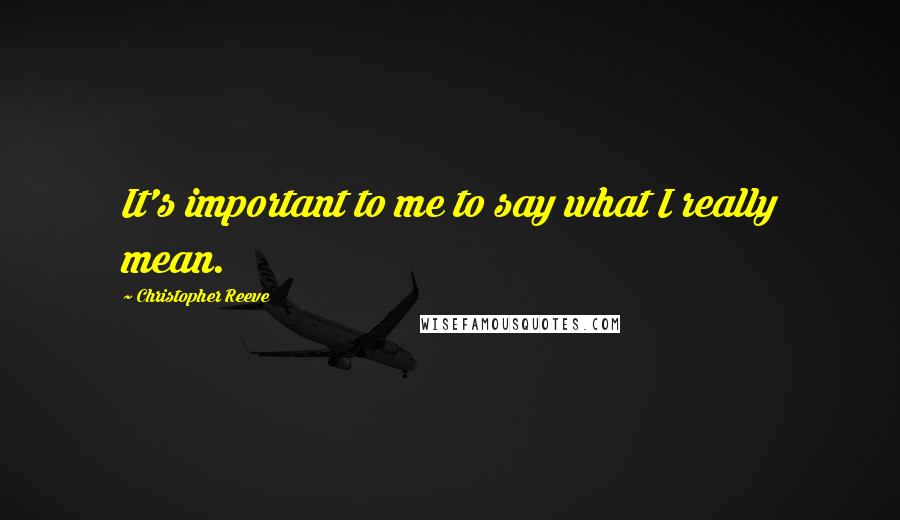 Christopher Reeve Quotes: It's important to me to say what I really mean.