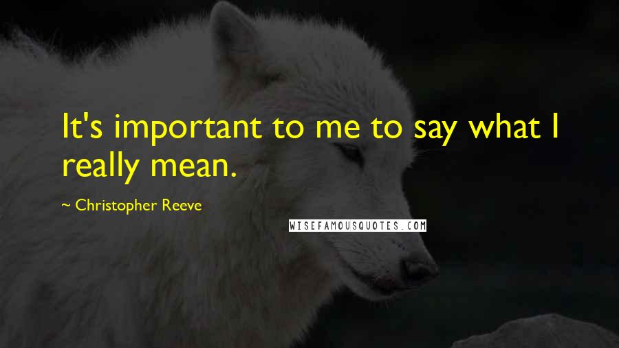 Christopher Reeve Quotes: It's important to me to say what I really mean.