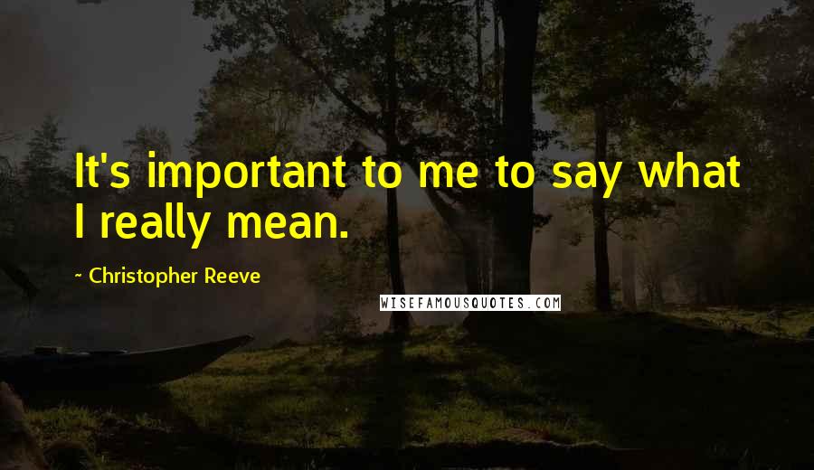 Christopher Reeve Quotes: It's important to me to say what I really mean.