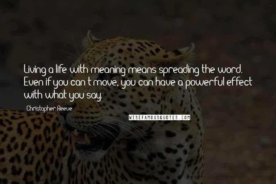 Christopher Reeve Quotes: Living a life with meaning means spreading the word. Even if you can't move, you can have a powerful effect with what you say.