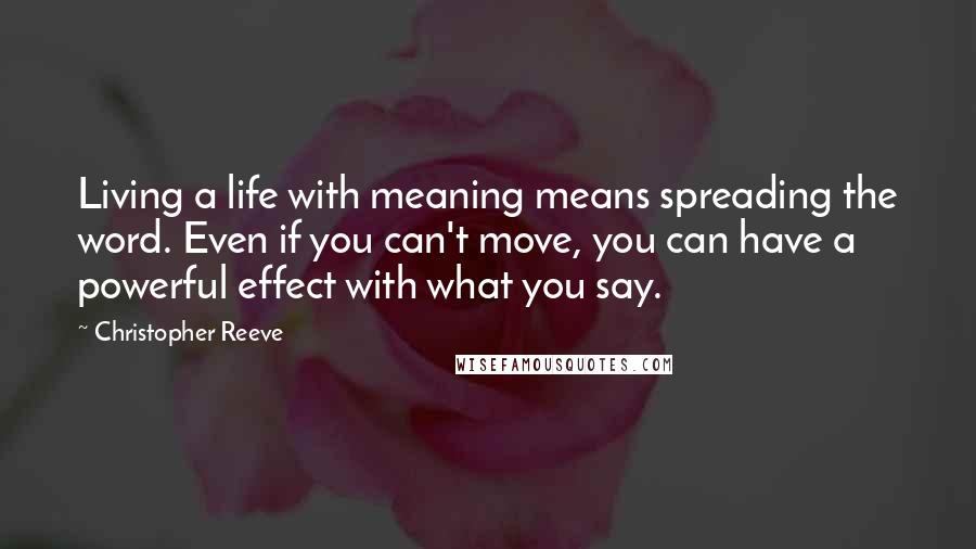 Christopher Reeve Quotes: Living a life with meaning means spreading the word. Even if you can't move, you can have a powerful effect with what you say.