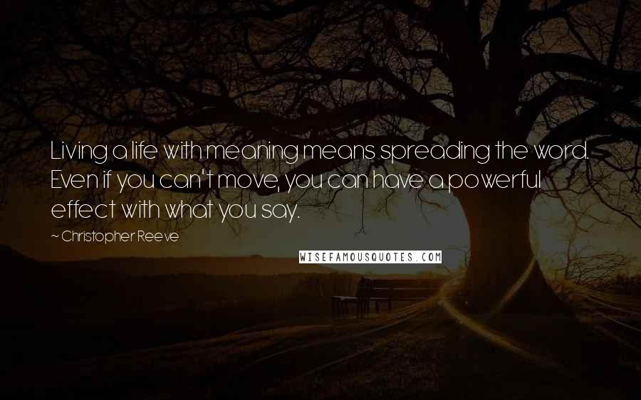 Christopher Reeve Quotes: Living a life with meaning means spreading the word. Even if you can't move, you can have a powerful effect with what you say.