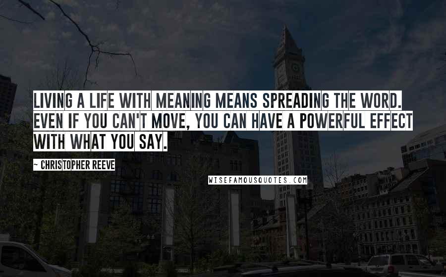 Christopher Reeve Quotes: Living a life with meaning means spreading the word. Even if you can't move, you can have a powerful effect with what you say.