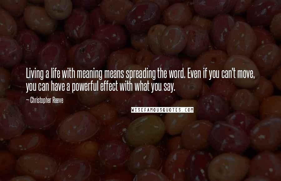 Christopher Reeve Quotes: Living a life with meaning means spreading the word. Even if you can't move, you can have a powerful effect with what you say.