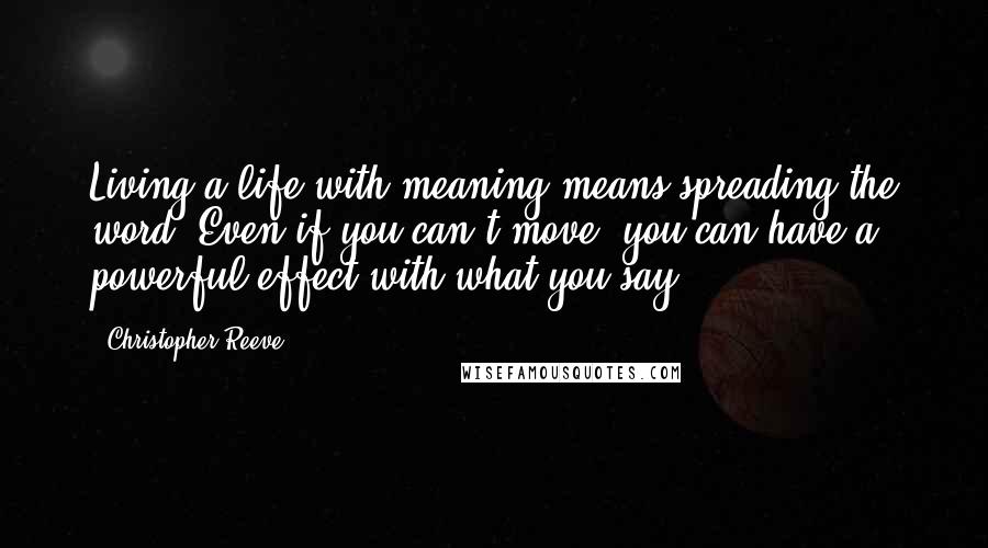 Christopher Reeve Quotes: Living a life with meaning means spreading the word. Even if you can't move, you can have a powerful effect with what you say.