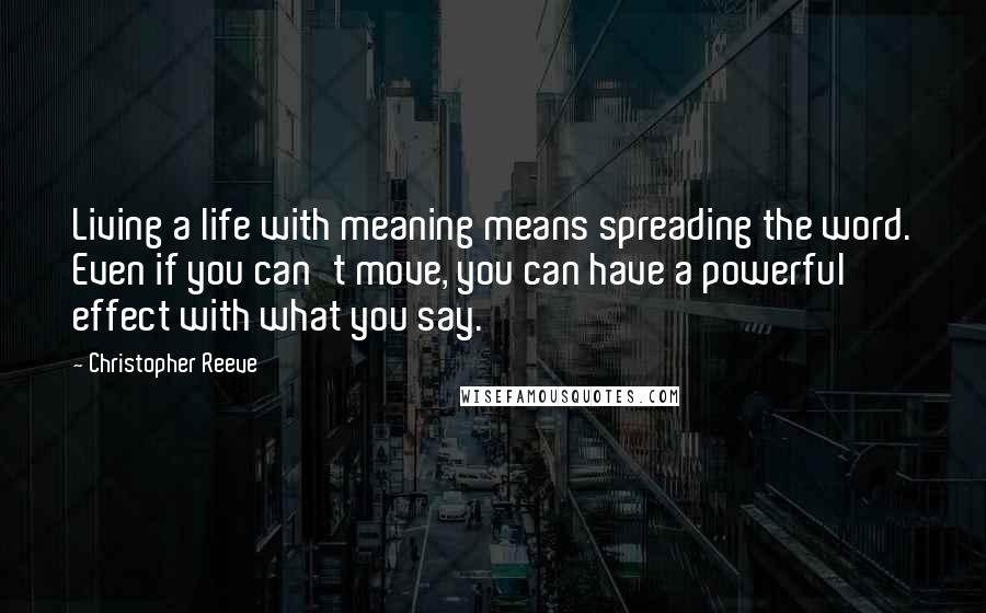 Christopher Reeve Quotes: Living a life with meaning means spreading the word. Even if you can't move, you can have a powerful effect with what you say.