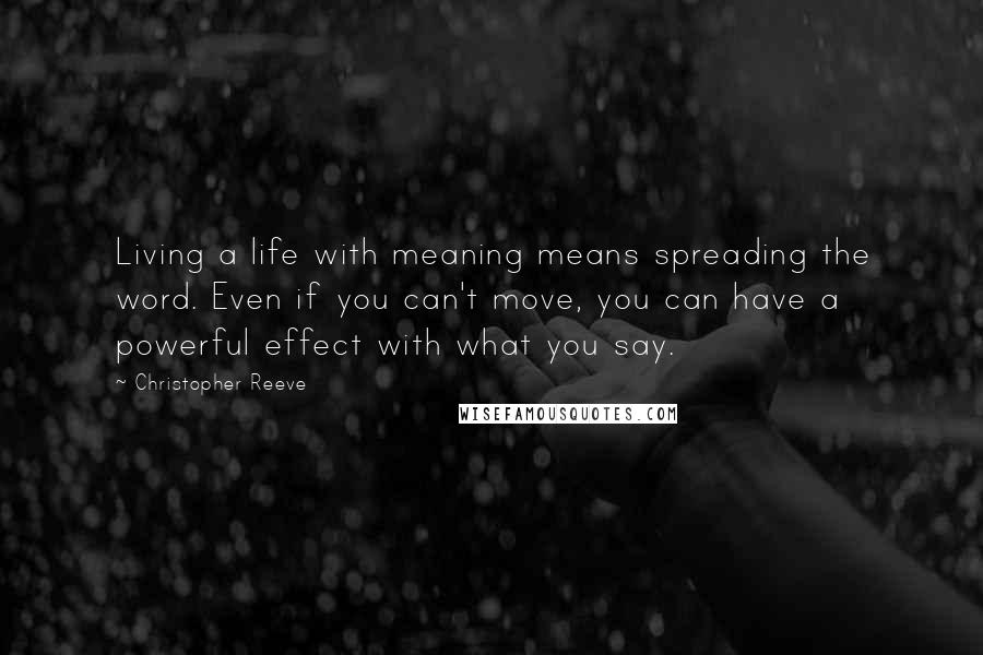 Christopher Reeve Quotes: Living a life with meaning means spreading the word. Even if you can't move, you can have a powerful effect with what you say.