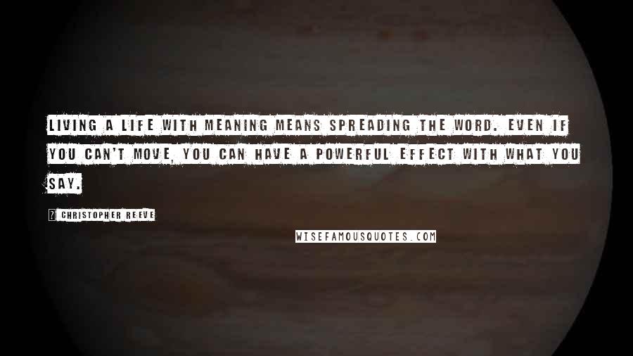 Christopher Reeve Quotes: Living a life with meaning means spreading the word. Even if you can't move, you can have a powerful effect with what you say.