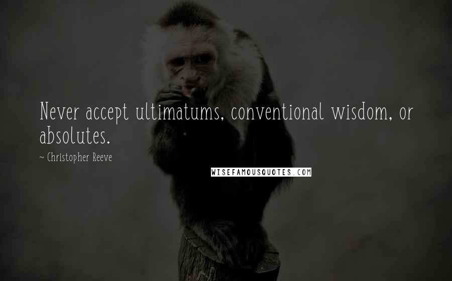 Christopher Reeve Quotes: Never accept ultimatums, conventional wisdom, or absolutes.