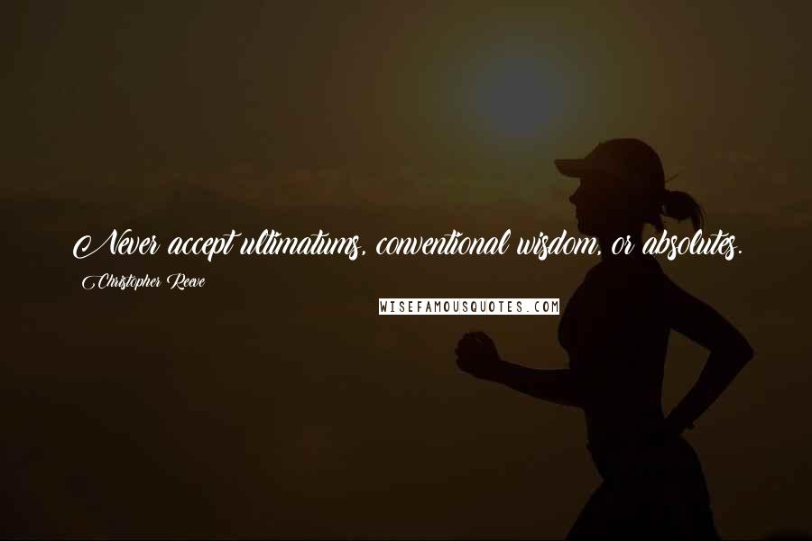 Christopher Reeve Quotes: Never accept ultimatums, conventional wisdom, or absolutes.