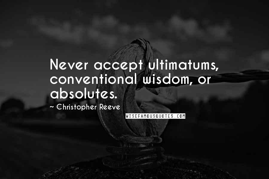 Christopher Reeve Quotes: Never accept ultimatums, conventional wisdom, or absolutes.