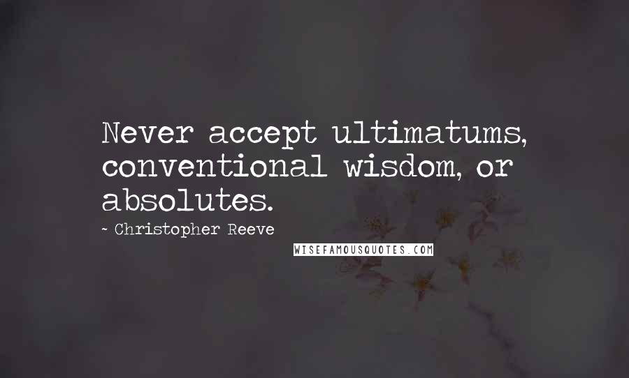 Christopher Reeve Quotes: Never accept ultimatums, conventional wisdom, or absolutes.