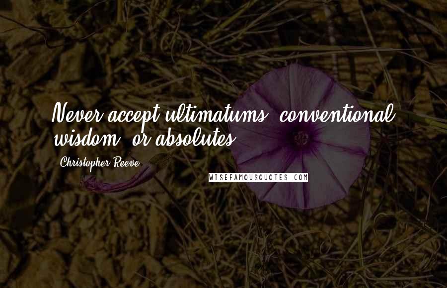 Christopher Reeve Quotes: Never accept ultimatums, conventional wisdom, or absolutes.